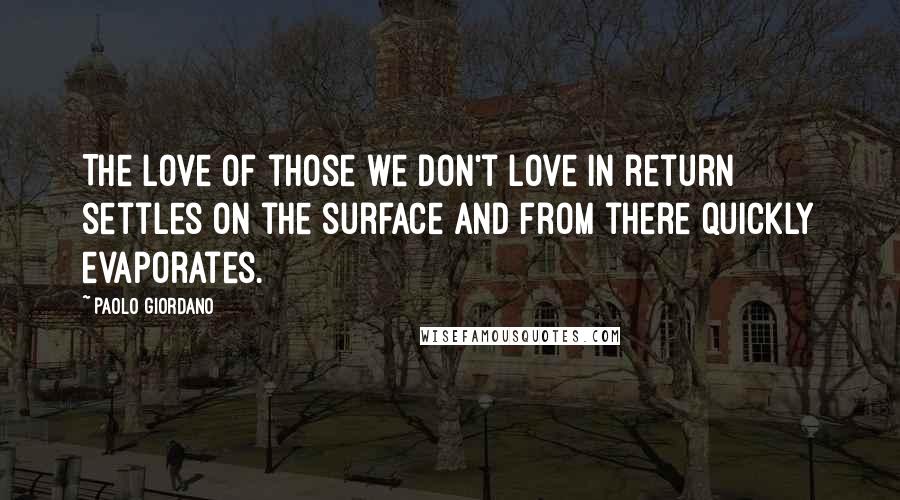 Paolo Giordano Quotes: The love of those we don't love in return settles on the surface and from there quickly evaporates.