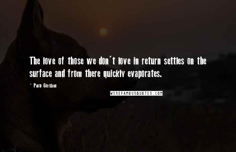 Paolo Giordano Quotes: The love of those we don't love in return settles on the surface and from there quickly evaporates.