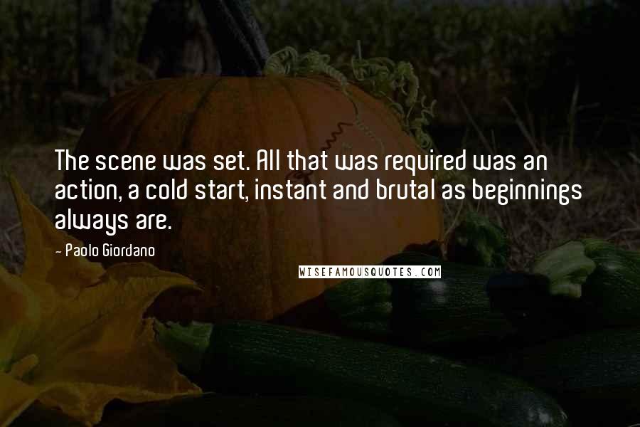 Paolo Giordano Quotes: The scene was set. All that was required was an action, a cold start, instant and brutal as beginnings always are.