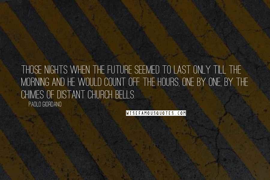 Paolo Giordano Quotes: Those nights when the future seemed to last only till the morning and he would count off the hours, one by one, by the chimes of distant church bells.