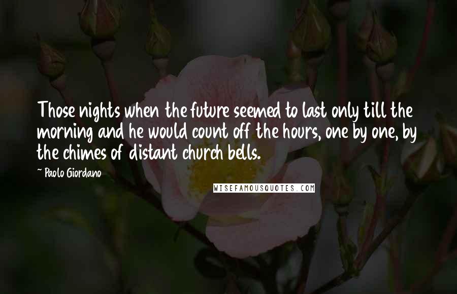 Paolo Giordano Quotes: Those nights when the future seemed to last only till the morning and he would count off the hours, one by one, by the chimes of distant church bells.