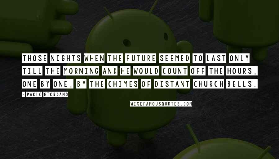 Paolo Giordano Quotes: Those nights when the future seemed to last only till the morning and he would count off the hours, one by one, by the chimes of distant church bells.