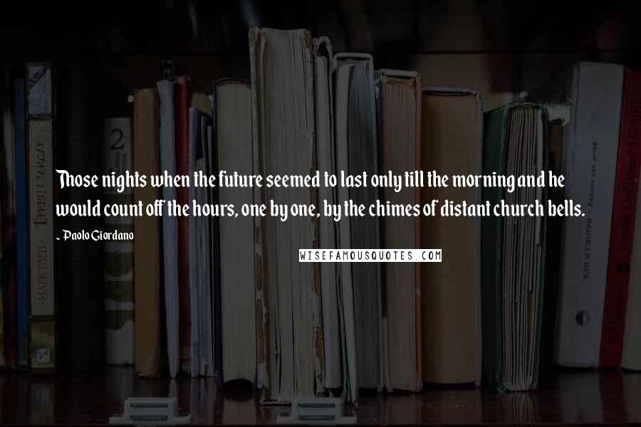 Paolo Giordano Quotes: Those nights when the future seemed to last only till the morning and he would count off the hours, one by one, by the chimes of distant church bells.