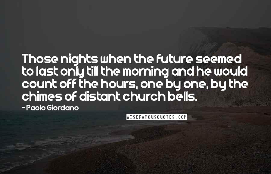 Paolo Giordano Quotes: Those nights when the future seemed to last only till the morning and he would count off the hours, one by one, by the chimes of distant church bells.