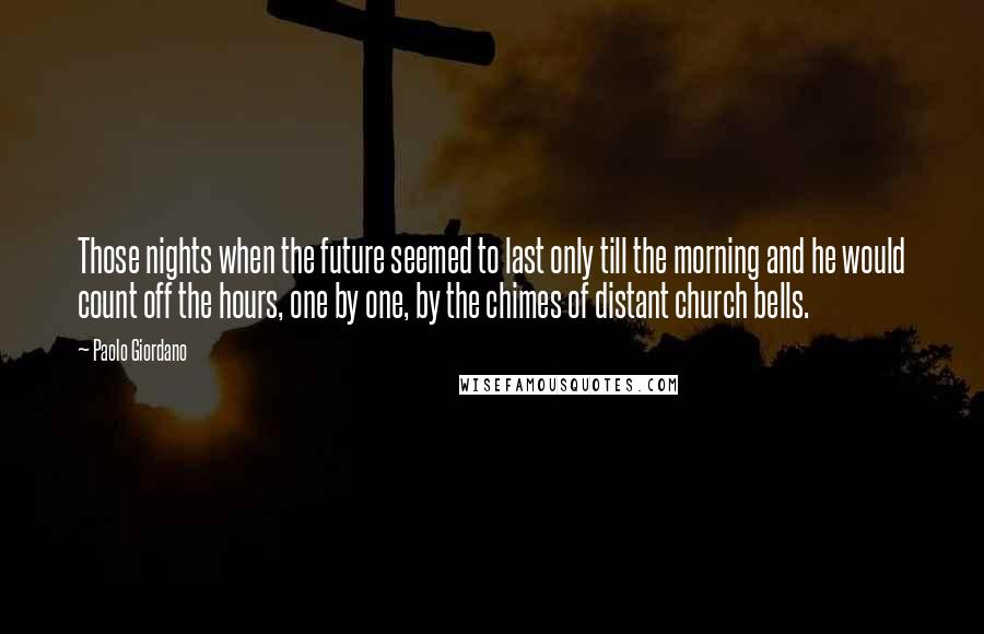 Paolo Giordano Quotes: Those nights when the future seemed to last only till the morning and he would count off the hours, one by one, by the chimes of distant church bells.