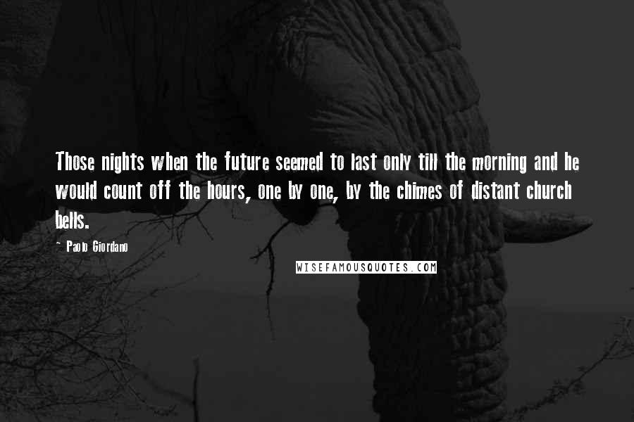 Paolo Giordano Quotes: Those nights when the future seemed to last only till the morning and he would count off the hours, one by one, by the chimes of distant church bells.