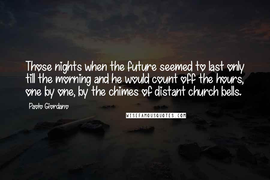Paolo Giordano Quotes: Those nights when the future seemed to last only till the morning and he would count off the hours, one by one, by the chimes of distant church bells.