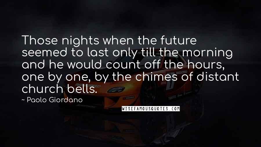 Paolo Giordano Quotes: Those nights when the future seemed to last only till the morning and he would count off the hours, one by one, by the chimes of distant church bells.