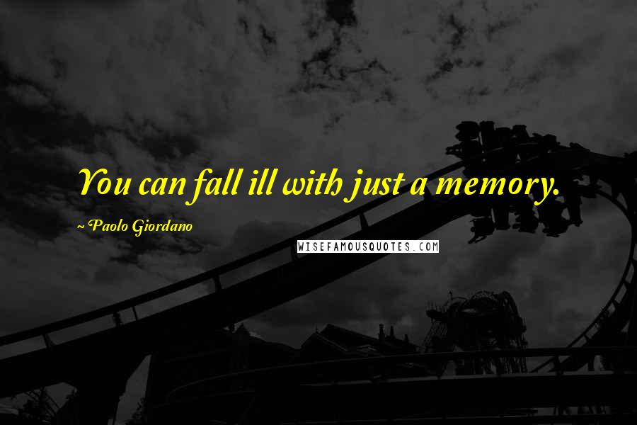 Paolo Giordano Quotes: You can fall ill with just a memory.