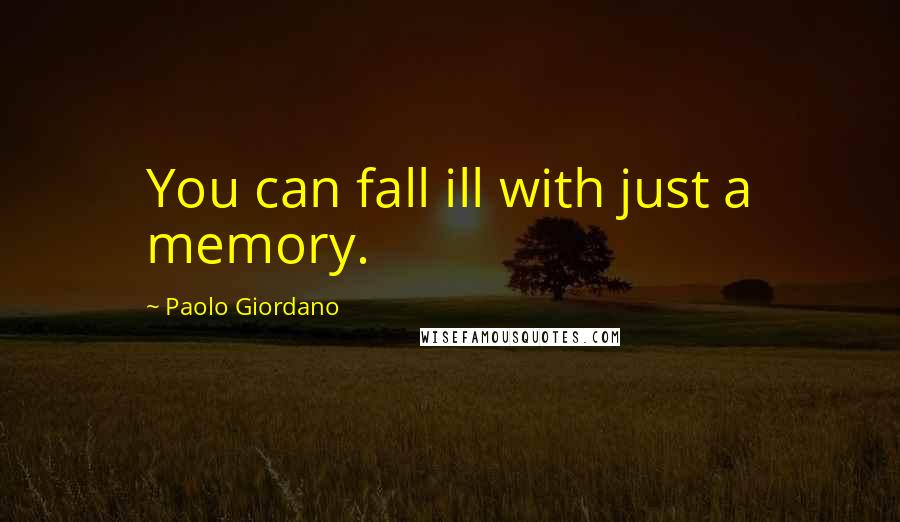 Paolo Giordano Quotes: You can fall ill with just a memory.