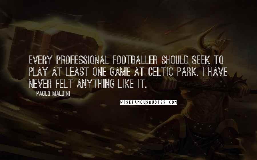 Paolo Maldini Quotes: Every professional footballer should seek to play at least one game at Celtic Park. I have never felt anything like it.