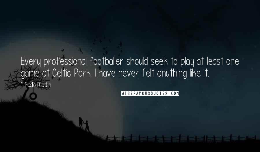 Paolo Maldini Quotes: Every professional footballer should seek to play at least one game at Celtic Park. I have never felt anything like it.