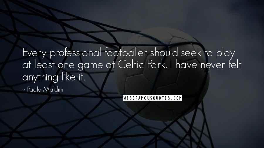 Paolo Maldini Quotes: Every professional footballer should seek to play at least one game at Celtic Park. I have never felt anything like it.