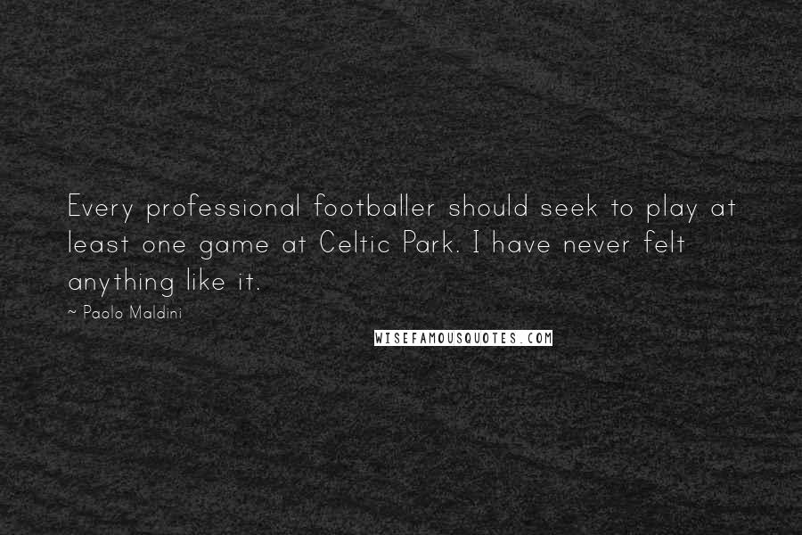 Paolo Maldini Quotes: Every professional footballer should seek to play at least one game at Celtic Park. I have never felt anything like it.