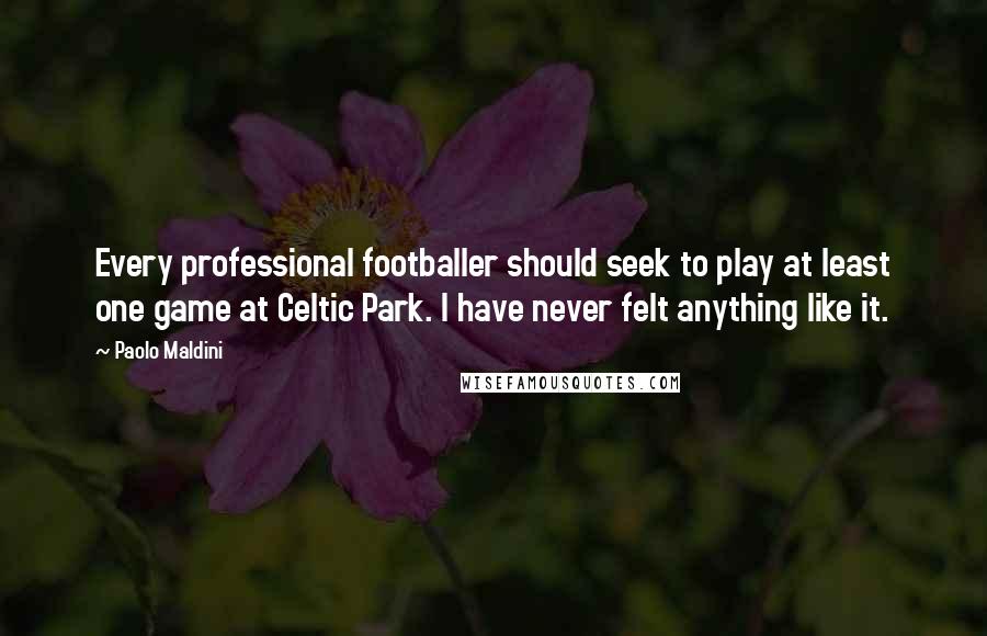 Paolo Maldini Quotes: Every professional footballer should seek to play at least one game at Celtic Park. I have never felt anything like it.