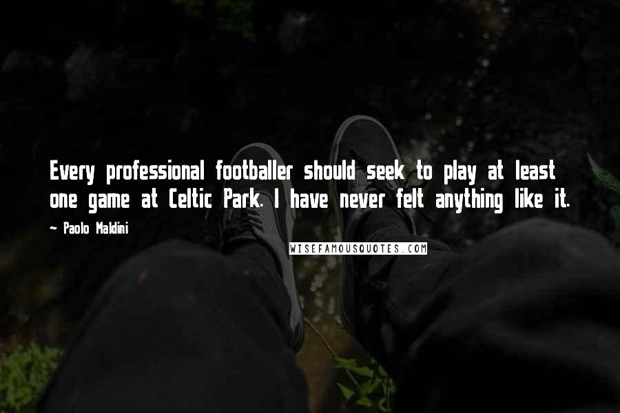 Paolo Maldini Quotes: Every professional footballer should seek to play at least one game at Celtic Park. I have never felt anything like it.