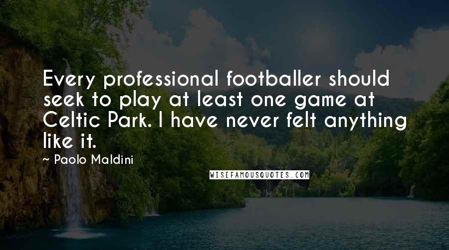 Paolo Maldini Quotes: Every professional footballer should seek to play at least one game at Celtic Park. I have never felt anything like it.