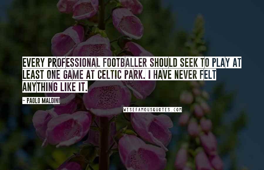 Paolo Maldini Quotes: Every professional footballer should seek to play at least one game at Celtic Park. I have never felt anything like it.