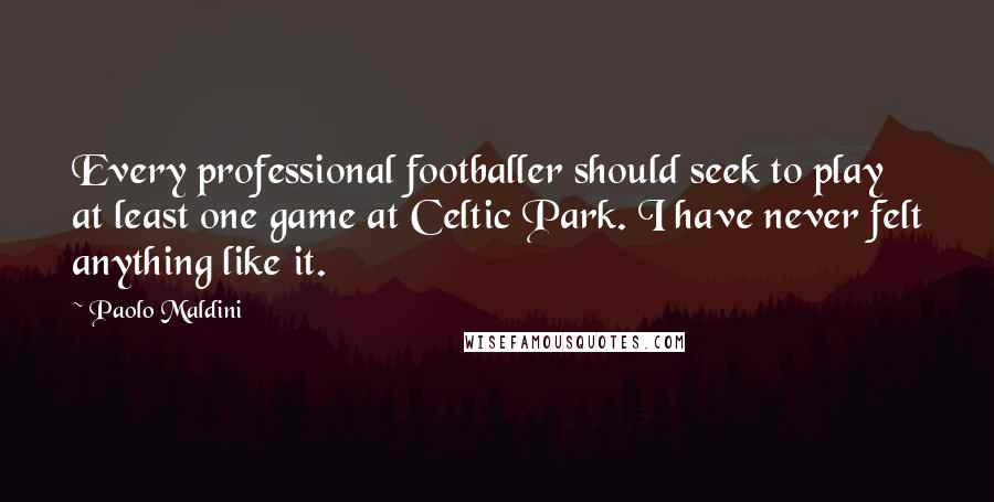 Paolo Maldini Quotes: Every professional footballer should seek to play at least one game at Celtic Park. I have never felt anything like it.