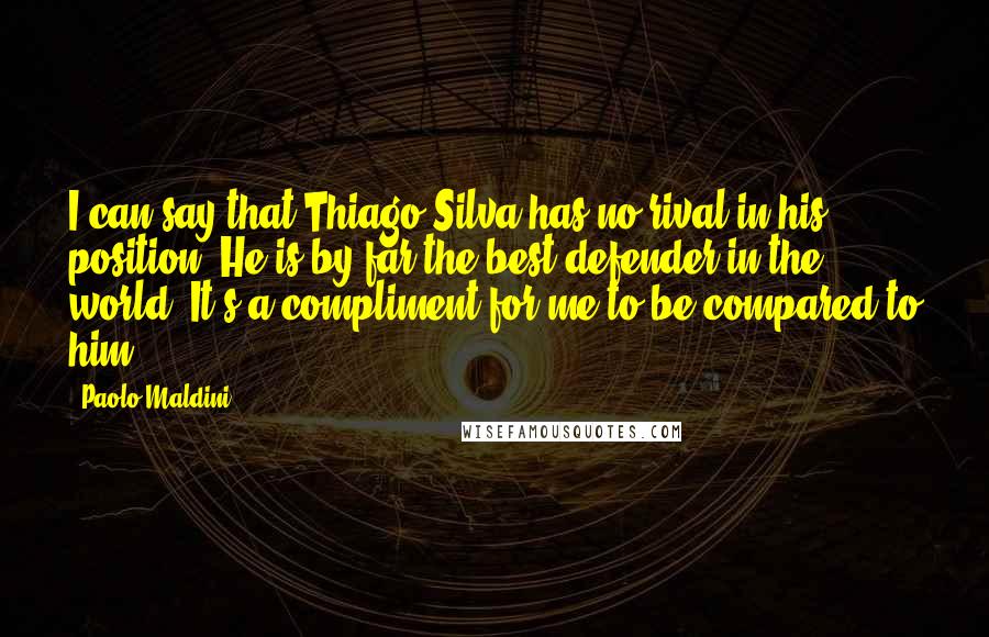 Paolo Maldini Quotes: I can say that Thiago Silva has no rival in his position. He is by far the best defender in the world. It's a compliment for me to be compared to him.