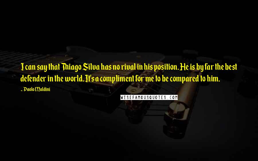 Paolo Maldini Quotes: I can say that Thiago Silva has no rival in his position. He is by far the best defender in the world. It's a compliment for me to be compared to him.