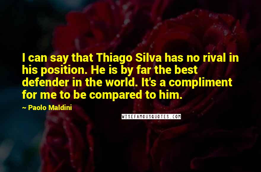 Paolo Maldini Quotes: I can say that Thiago Silva has no rival in his position. He is by far the best defender in the world. It's a compliment for me to be compared to him.