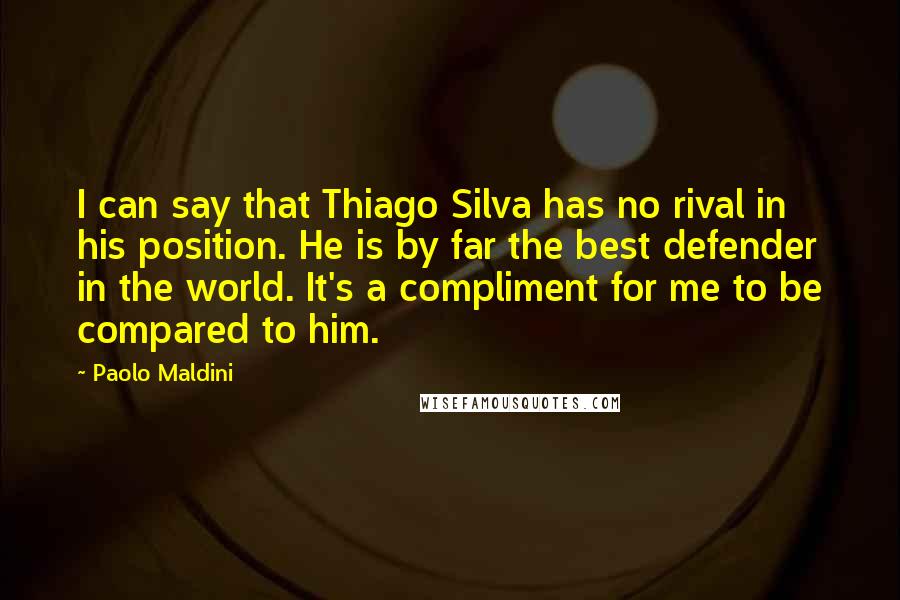 Paolo Maldini Quotes: I can say that Thiago Silva has no rival in his position. He is by far the best defender in the world. It's a compliment for me to be compared to him.