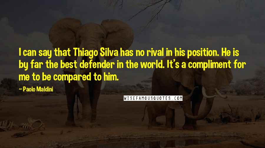 Paolo Maldini Quotes: I can say that Thiago Silva has no rival in his position. He is by far the best defender in the world. It's a compliment for me to be compared to him.