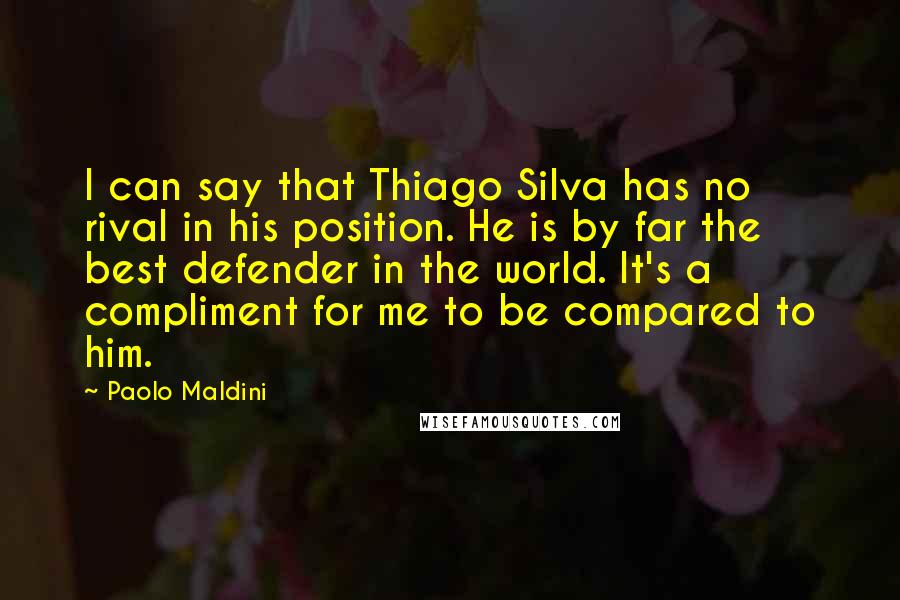 Paolo Maldini Quotes: I can say that Thiago Silva has no rival in his position. He is by far the best defender in the world. It's a compliment for me to be compared to him.