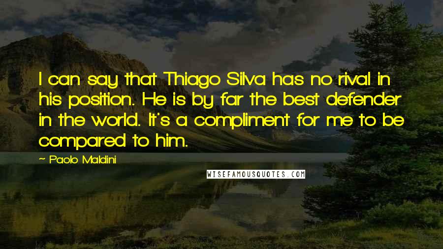 Paolo Maldini Quotes: I can say that Thiago Silva has no rival in his position. He is by far the best defender in the world. It's a compliment for me to be compared to him.