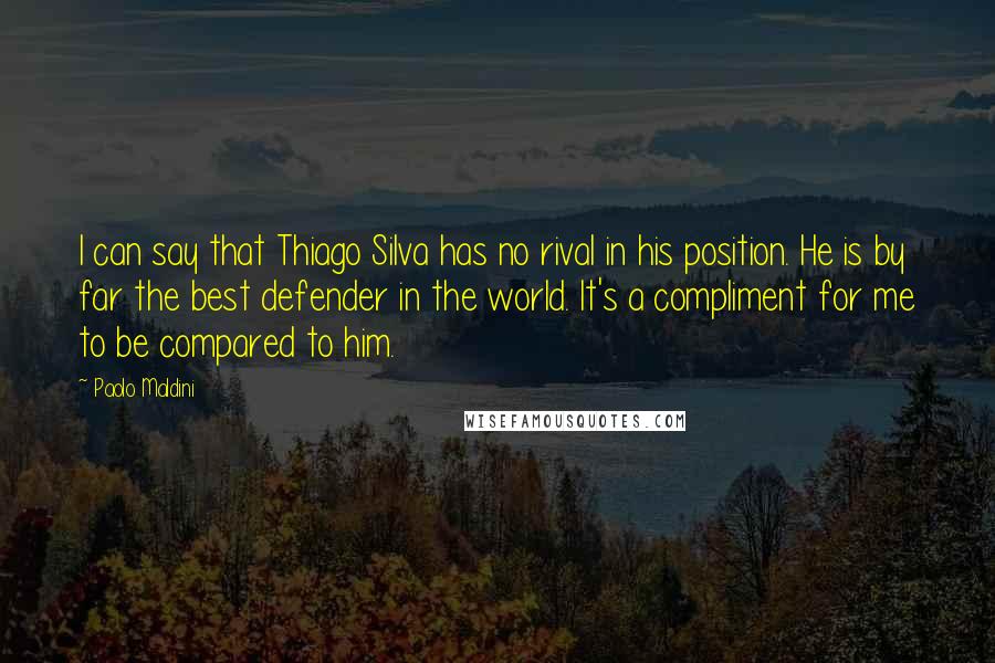 Paolo Maldini Quotes: I can say that Thiago Silva has no rival in his position. He is by far the best defender in the world. It's a compliment for me to be compared to him.