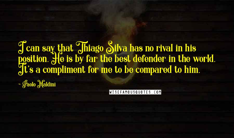 Paolo Maldini Quotes: I can say that Thiago Silva has no rival in his position. He is by far the best defender in the world. It's a compliment for me to be compared to him.