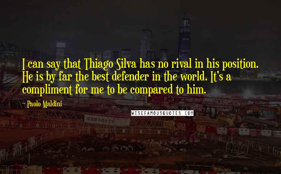 Paolo Maldini Quotes: I can say that Thiago Silva has no rival in his position. He is by far the best defender in the world. It's a compliment for me to be compared to him.