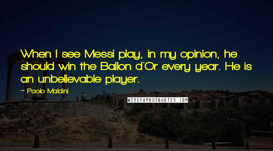 Paolo Maldini Quotes: When I see Messi play, in my opinion, he should win the Ballon d'Or every year. He is an unbelievable player.