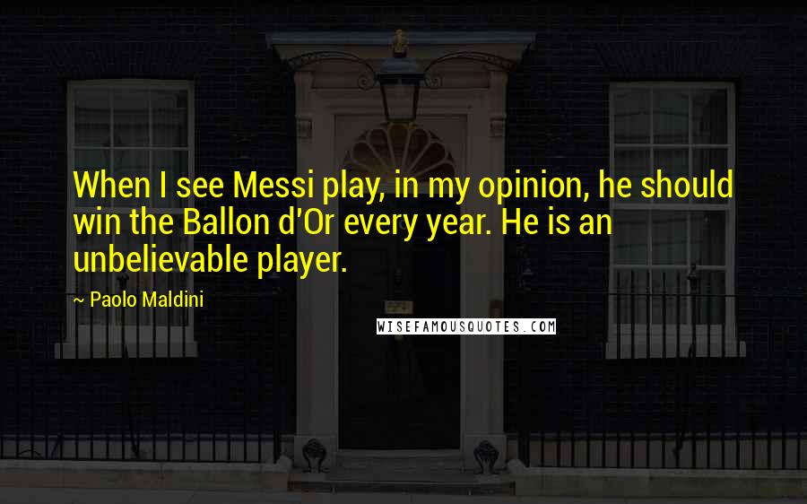 Paolo Maldini Quotes: When I see Messi play, in my opinion, he should win the Ballon d'Or every year. He is an unbelievable player.