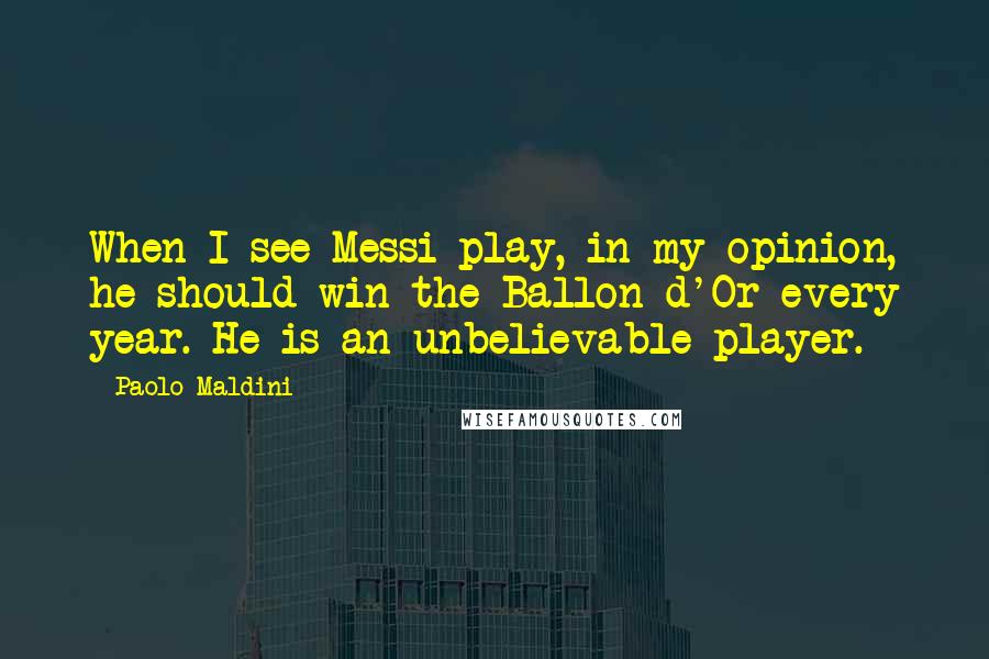 Paolo Maldini Quotes: When I see Messi play, in my opinion, he should win the Ballon d'Or every year. He is an unbelievable player.