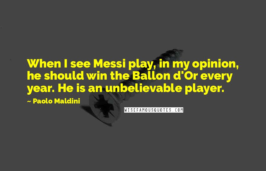 Paolo Maldini Quotes: When I see Messi play, in my opinion, he should win the Ballon d'Or every year. He is an unbelievable player.