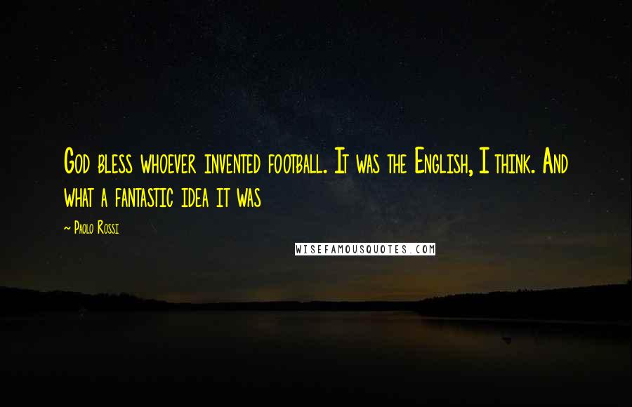 Paolo Rossi Quotes: God bless whoever invented football. It was the English, I think. And what a fantastic idea it was
