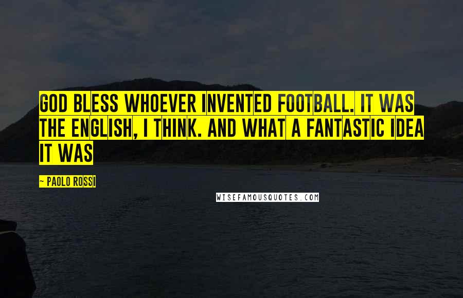 Paolo Rossi Quotes: God bless whoever invented football. It was the English, I think. And what a fantastic idea it was