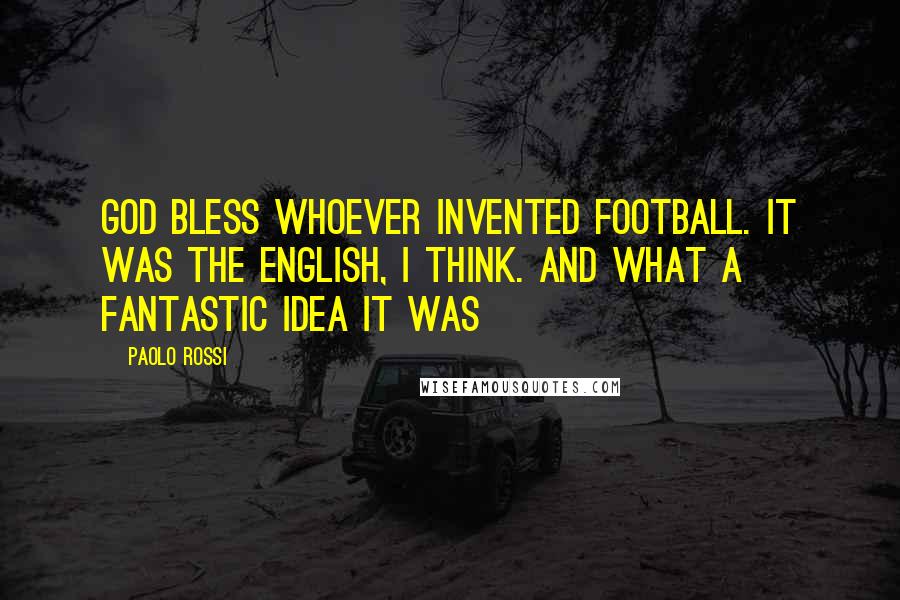 Paolo Rossi Quotes: God bless whoever invented football. It was the English, I think. And what a fantastic idea it was