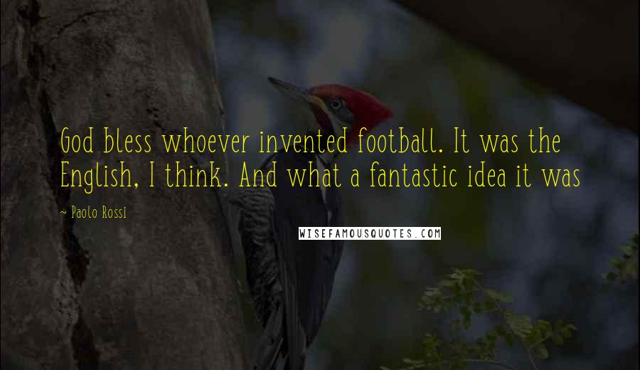 Paolo Rossi Quotes: God bless whoever invented football. It was the English, I think. And what a fantastic idea it was