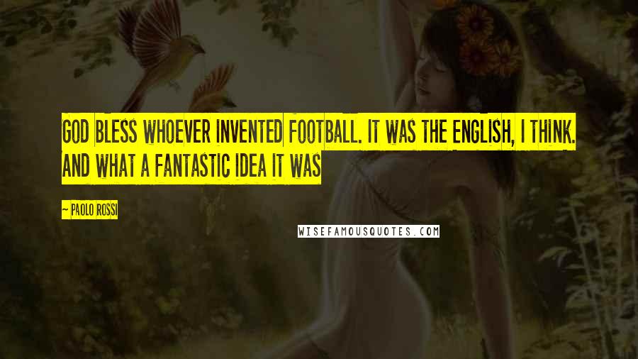 Paolo Rossi Quotes: God bless whoever invented football. It was the English, I think. And what a fantastic idea it was