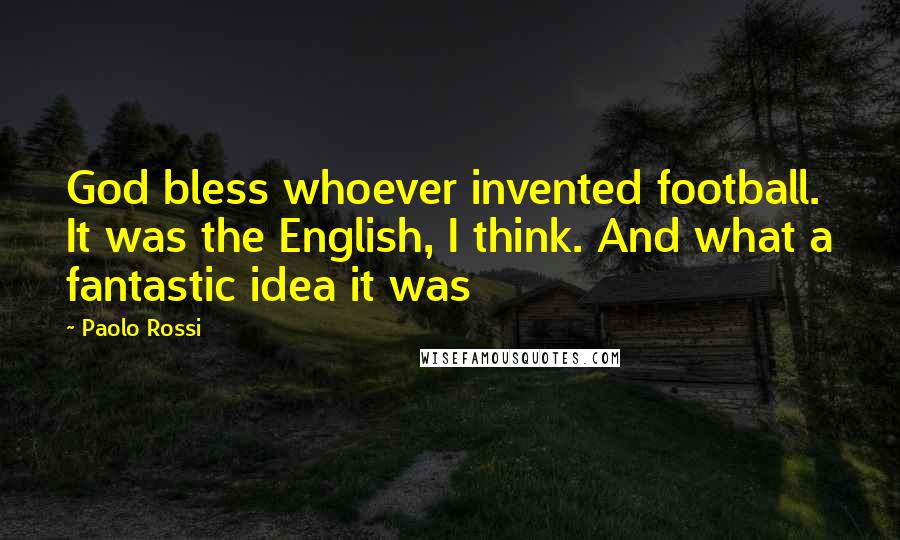 Paolo Rossi Quotes: God bless whoever invented football. It was the English, I think. And what a fantastic idea it was