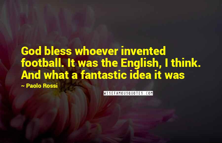 Paolo Rossi Quotes: God bless whoever invented football. It was the English, I think. And what a fantastic idea it was