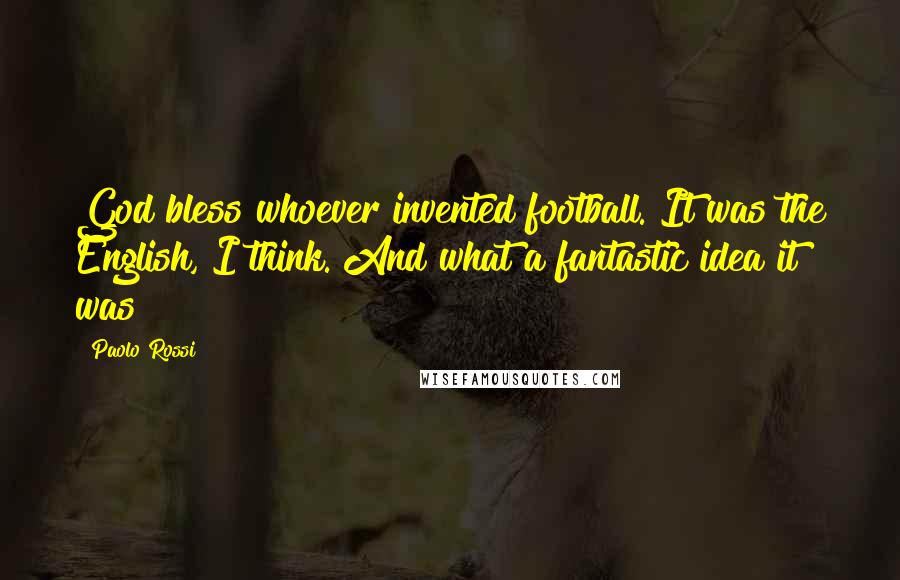Paolo Rossi Quotes: God bless whoever invented football. It was the English, I think. And what a fantastic idea it was