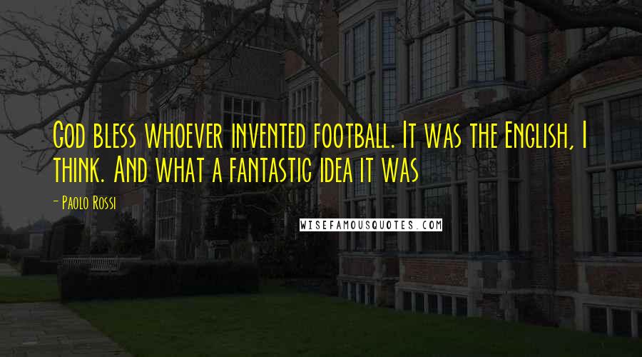 Paolo Rossi Quotes: God bless whoever invented football. It was the English, I think. And what a fantastic idea it was