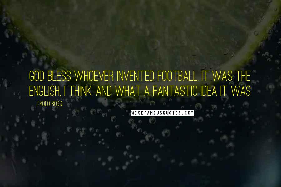 Paolo Rossi Quotes: God bless whoever invented football. It was the English, I think. And what a fantastic idea it was