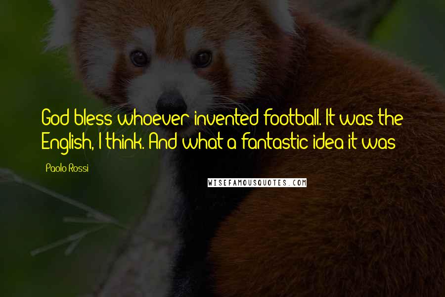 Paolo Rossi Quotes: God bless whoever invented football. It was the English, I think. And what a fantastic idea it was