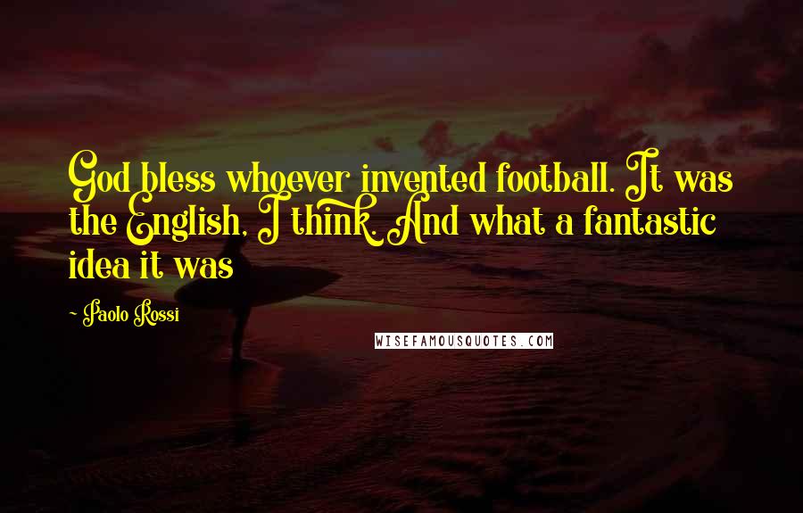 Paolo Rossi Quotes: God bless whoever invented football. It was the English, I think. And what a fantastic idea it was