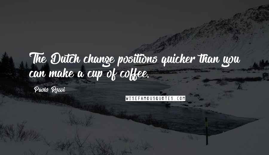 Paolo Rossi Quotes: The Dutch change positions quicker than you can make a cup of coffee.